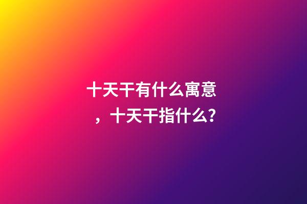 十天干有什么寓意，十天干指什么？